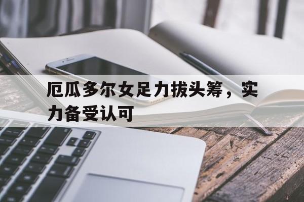 爱游戏网页版登录入口-厄瓜多尔女足力拔头筹，实力备受认可的简单介绍