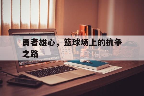 爱游戏网页版登录入口-勇者雄心，篮球场上的抗争之路